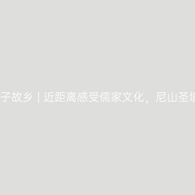 走进孔子故乡 | 近距离感受儒家文化，尼山圣境之旅